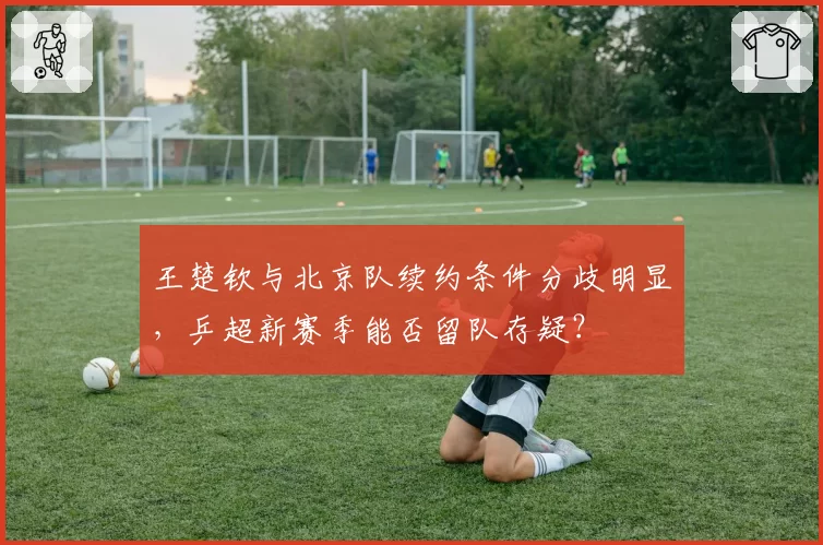 王楚钦与北京队续约条件分歧明显，乒超新赛季能否留队存疑？