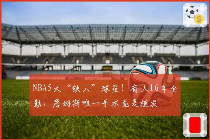 NBA5大“铁人”球星！有人16年全勤，詹姆斯唯一手术竟是植发