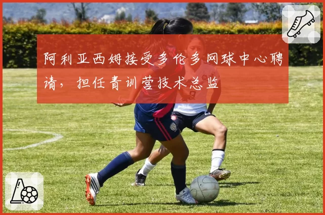 阿利亚西姆接受多伦多网球中心聘请，担任青训营技术总监
