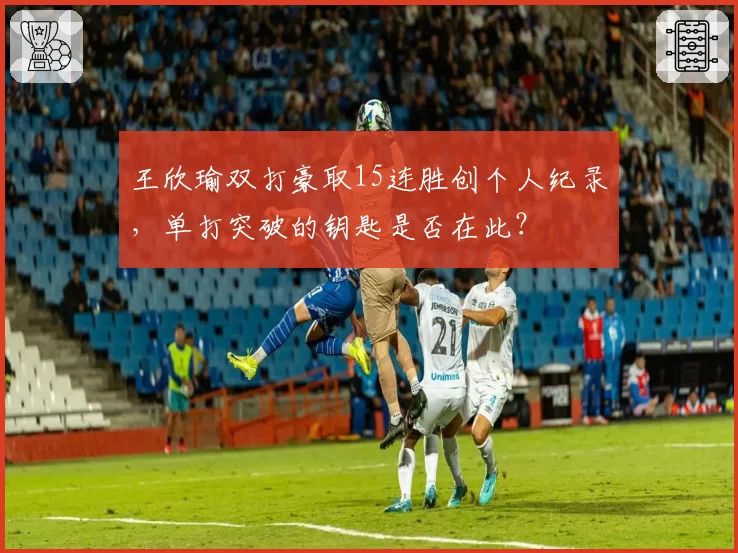 王欣瑜双打豪取15连胜创个人纪录，单打突破的钥匙是否在此？