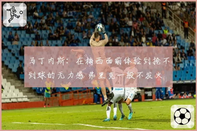 马丁内斯:在梅西面前体验到抢不到球的无力感 弗里克一般不发火