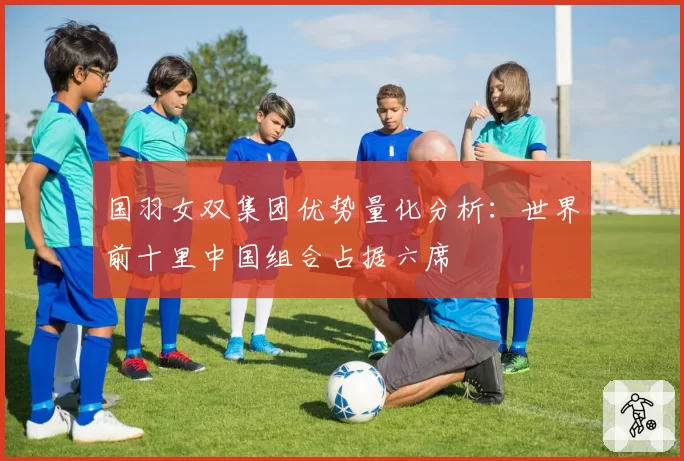 国羽女双集团优势量化分析：世界前十里中国组合占据六席
