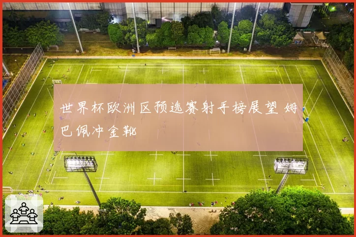 世界杯欧洲区预选赛射手榜展望 姆巴佩冲金靴