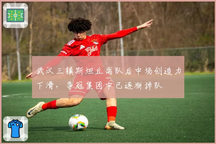 武汉三镇斯坦丘离队后中场创造力下滑，争冠集团中已逐渐掉队