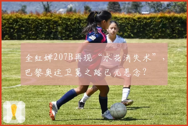 全红婵207B再现“水花消失术”，巴黎奥运卫冕之路已无悬念？