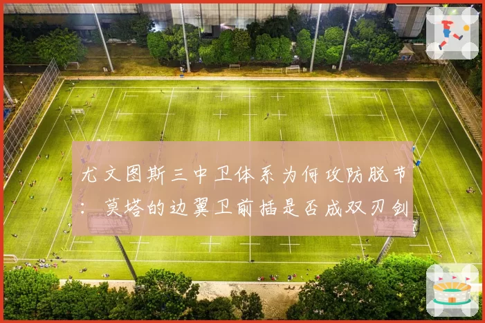 尤文图斯三中卫体系为何攻防脱节：莫塔的边翼卫前插是否成双刃剑？