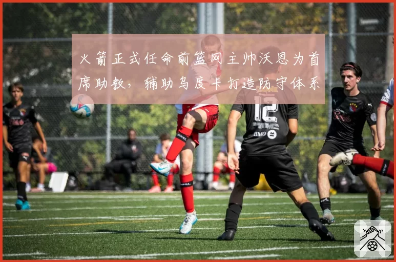 火箭正式任命前篮网主帅沃恩为首席助教,辅助乌度卡打造防守体系