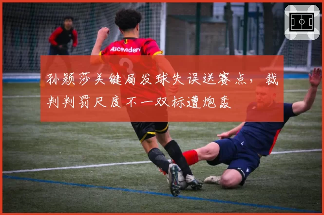 孙颖莎关键局发球失误送赛点，裁判判罚尺度不一双标遭炮轰