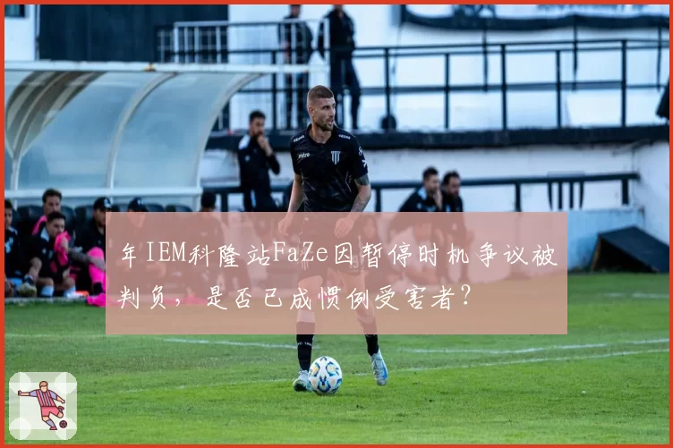 年IEM科隆站FaZe因暂停时机争议被判负，是否已成惯例受害者？