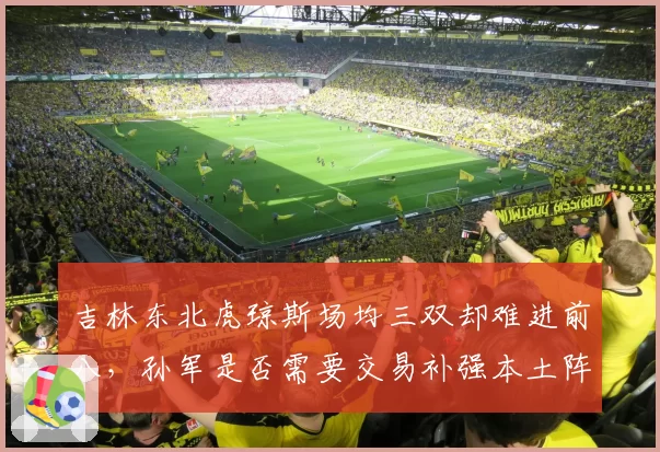 吉林东北虎琼斯场均三双却难进前八,孙军是否需要交易补强本土阵容?