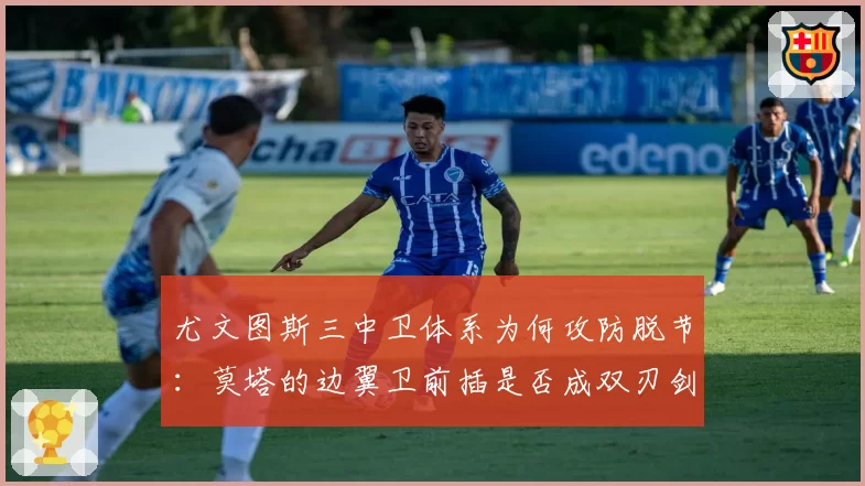 尤文图斯三中卫体系为何攻防脱节：莫塔的边翼卫前插是否成双刃剑？