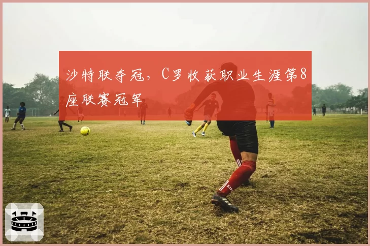 沙特联夺冠,C罗收获职业生涯第8座联赛冠军