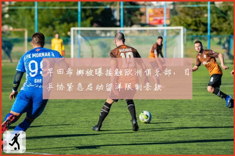 早田希娜被曝接触欧洲俱乐部，日乒协紧急启动留洋限制条款