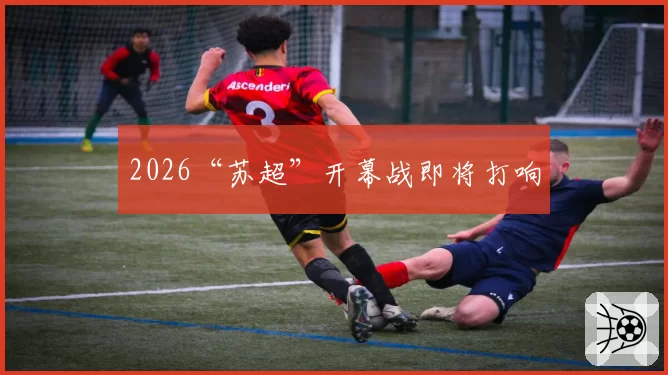 2026“苏超”开幕战即将打响