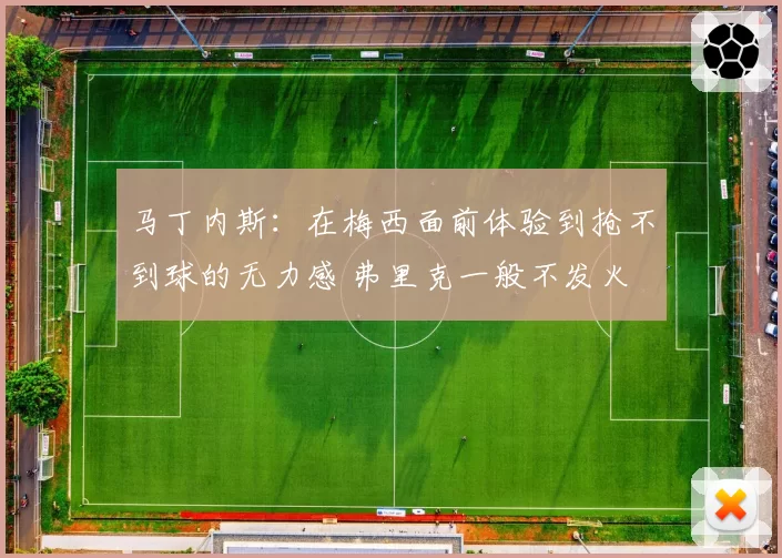 马丁内斯:在梅西面前体验到抢不到球的无力感 弗里克一般不发火