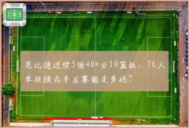 恩比德连续5场40+分10篮板,76人单核模式季后赛能走多远?
