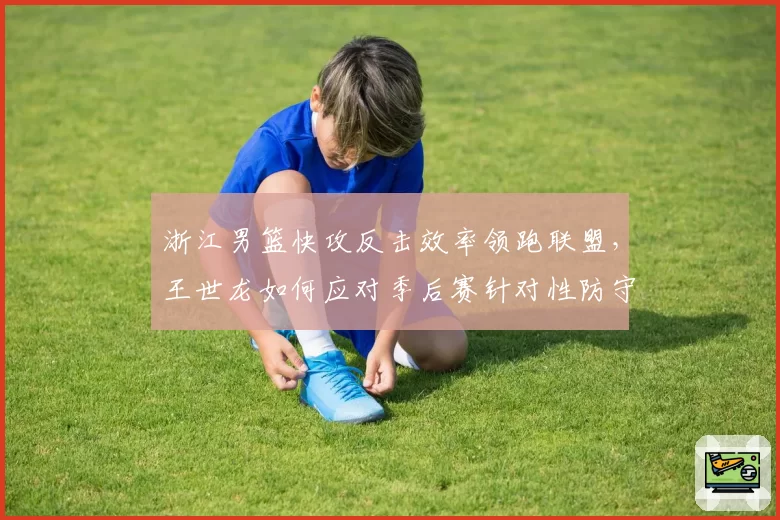 浙江男篮快攻反击效率领跑联盟,王世龙如何应对季后赛针对性防守?