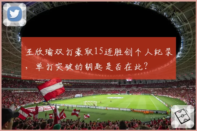 王欣瑜双打豪取15连胜创个人纪录，单打突破的钥匙是否在此？