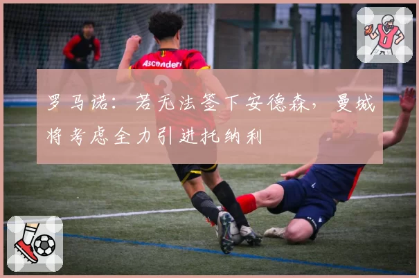 罗马诺:若无法签下安德森,曼城将考虑全力引进托纳利