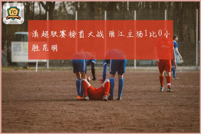 滇超联赛榜首大战 丽江主场1比0小胜昆明