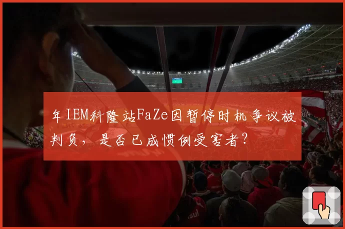 年IEM科隆站FaZe因暂停时机争议被判负,是否已成惯例受害者?