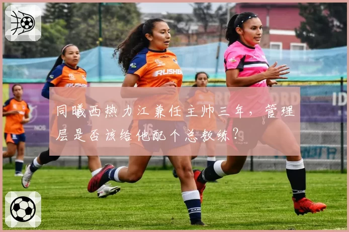 同曦西热力江兼任主帅三年，管理层是否该给他配个总教练？