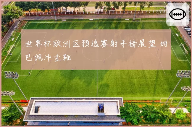 世界杯欧洲区预选赛射手榜展望 姆巴佩冲金靴