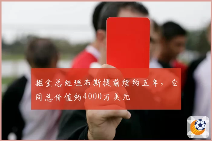 掘金总经理布斯提前续约五年，合同总价值约4000万美元