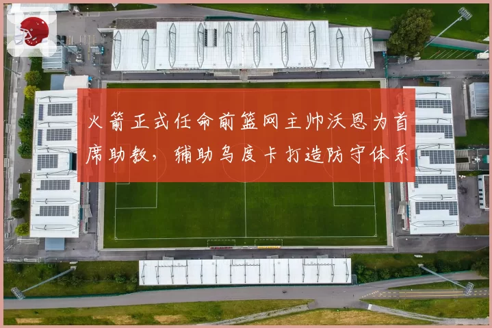 火箭正式任命前篮网主帅沃恩为首席助教,辅助乌度卡打造防守体系