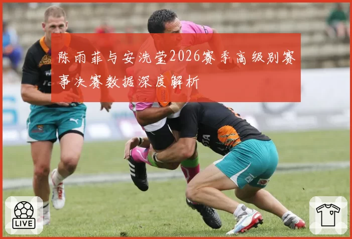 陈雨菲与安洗莹2026赛季高级别赛事决赛数据深度解析