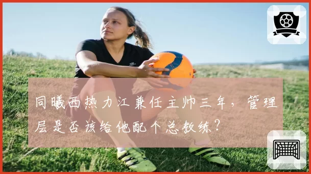 同曦西热力江兼任主帅三年，管理层是否该给他配个总教练？