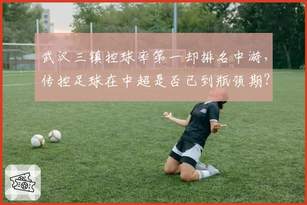 武汉三镇控球率第一却排名中游，传控足球在中超是否已到瓶颈期？