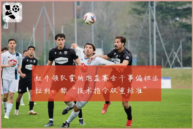 红牛领队霍纳炮轰赛会干事偏袒法拉利,称“技术指令双重标准”