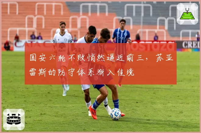 国安六轮不败悄然逼近前三,苏亚雷斯的防守体系渐入佳境