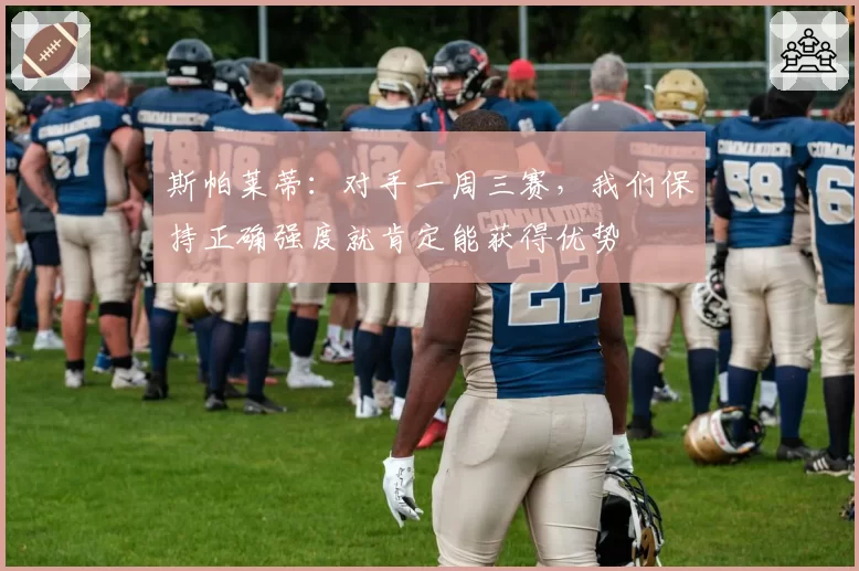 斯帕莱蒂：对手一周三赛，我们保持正确强度就肯定能获得优势