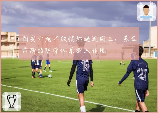 国安六轮不败悄然逼近前三，苏亚雷斯的防守体系渐入佳境