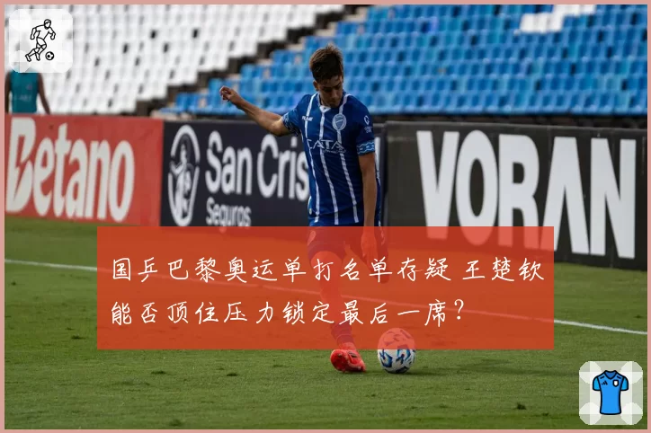 国乒巴黎奥运单打名单存疑 王楚钦能否顶住压力锁定最后一席？